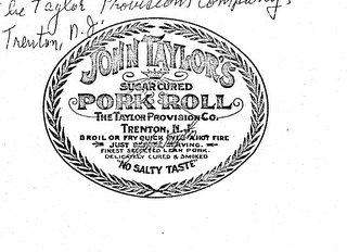 JOHN TAYLOR'S PORK ROLL SUGAR CURED THETAYLOR PROVISION CO. TRENTON N.J. BROIL OR FRY QUICK OVER A HOT FIRE JUST BEFORE SERVING FINEST SELECTED LEAN PORK DELICATELY CURED & SMOKED "NO SALTY TASTE"