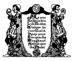 AS YOU RAMBLE ON THRU LIFE BROTHER, WHATEVER BE YOUR GOAL; KEEP YOUR EYE UPON THE DOUGHNUT AND NOT UPON THE HOLE