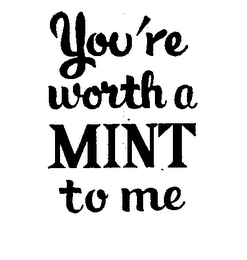 YOU'RE WORTH A MINT TO ME