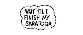 WAIT 'TIL I FINISH MY SARATOGA