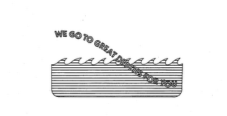 WE GO TO GREAT DEPTHS FOR YOU trademark