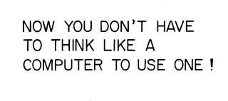 NOW YOU DON'T HAVE TO THINK LIKE A COMPUTER TO USE ONE!