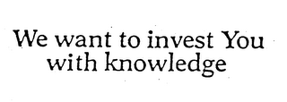 WE WANT TO INVEST YOU WITH KNOWLEDGE