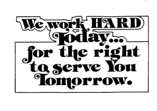 WE WORK HARD TODAY..FOR THE RIGHT TO SERVE YOU TOMORROW.