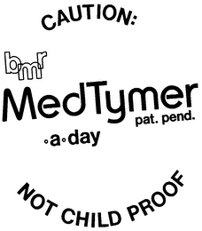 CAUTION: B M R MED TYMER .A.DAY NOT CHILD PROOF