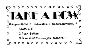 TAKE A BOW UNAPPRECIATED ? UNDERRATED ? UNDERESTIMATED ? 1.LIFT LID 2.PUSH BUTTON 3.TAKE A BOW...YOU DESERVE IT trademark