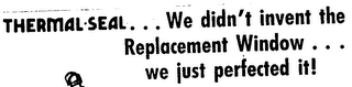 THERMAL SEAL... WE DIDN'T INVENT THE REPLACEMENT WINDOW ...WE JUST PERFECTED IT ]