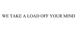 WE TAKE A LOAD OFF YOUR MIND
