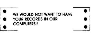 WE WOULD NOT WANT TO HAVE YOUR RECORDS IN OUR COMPUTERS]]