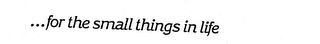 ...FOR THE SMALL THINGS IN LIFE