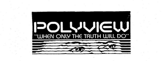 POLYVIEW "WHEN ONLY THE TRUTH WILL DO"