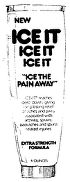 NEW ICE-IT "ICE THE PAIN AWAY" ICE-IT REACHES DEEP DOWN, GIVING LONG LASTING RELIEF OF ACHES AND PAINS ASSOCIATED WITH ARTHRITIS, SPRAINS, BACKACHES AND SPORTS RELATED INJURIES