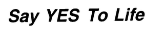 SAY YES TO LIFE