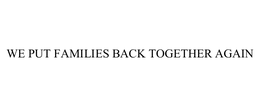 WE PUT FAMILIES BACK TOGETHER AGAIN