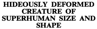 HIDEOUSLY DEFORMED CREATURE OF SUPERHUMAN SIZE AND SHAPE