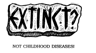 EXTINCT? NOT CHILDHOOD DISEASES!