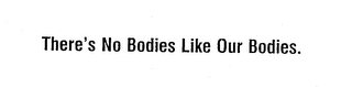 THERE'S NO BODIES LIKE OUR BODIES.