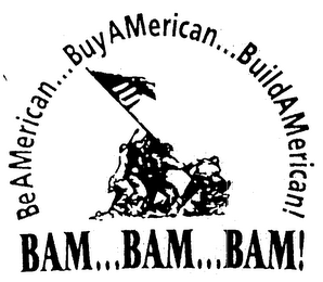 BEAMERICAN...BUYAMERICAN...BUILDAMERICAN! BAM...BAM...BAM!