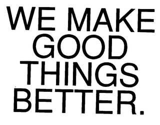 WE MAKE GOOD THINGS BETTER.