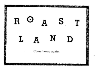 ROAST LAND COME HOME AGAIN.