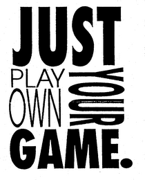 JUST PLAY YOUR OWN GAME.