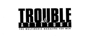 TROUBLE & ATTITUDE THE MULTIMEDIA MAGAZINE FOR MEN