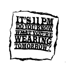 IT'S 11 PM DO YOU KNOW WHAT YOU'RE WEARING TOMORROW?