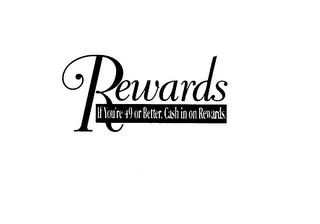 REWARDS IF YOU'RE 49 OR BETTER, CASH IN ON REWARDS.