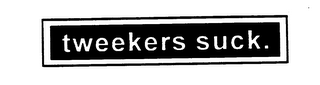 TWEEKERS SUCK.