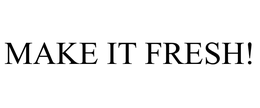MAKE IT FRESH!