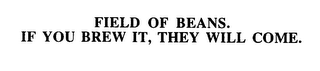 FIELD OF BEANS. IF YOU BREW IT, THEY WILL COME.