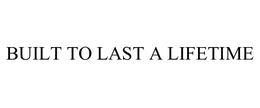 BUILT TO LAST A LIFETIME