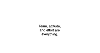 TEAM, ATTITUDE, AND EFFORT ARE EVERYTHING.