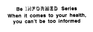 BE INFORMED SERIES WHEN IT COMES TO YOUR HEALTH, YOU CAN'T BE TOO INFORMED