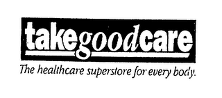 TAKE GOOD CARE THE HEALTHCARE SUPERSTORE FOR EVERY BODY.