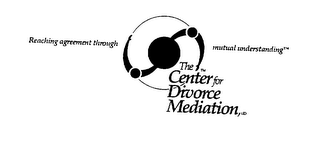 REACHING AGREEMENT THROUGH MUTUAL UNDERSTANDING THE CENTER FOR DIVORCE MEDIATION, LTD.