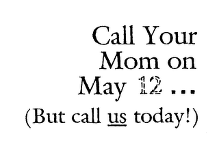 CALL YOUR MOM ON MAY 12 ... (BUT CALL US TODAY!)