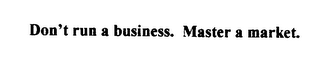 DON'T RUN A BUSINESS. MASTER A MARKET.