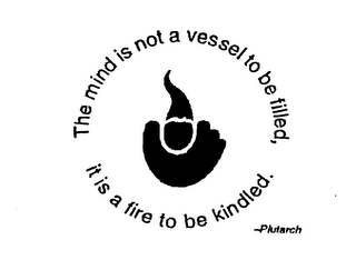 THE MIND IS NOT A VESSEL TO BE FILLED, IT IS A FIRE TO BE KINDLED. PLUTARCH