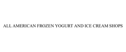 ALL AMERICAN FROZEN YOGURT AND ICE CREAM SHOPS