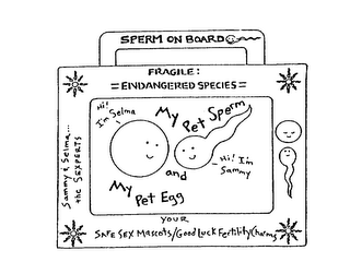 SPERM ON BOARD FRAGILE: =ENDANGERED SPECIES= MY PET SPERM AND MY PET EGG HI! I'M SELMA HI! I'M SAMMY SAMMY & SELMA... THE SEXPERTS YOUR SAFE SEX MASCOTS/GOOD LUCK FERTILITY CHARMS