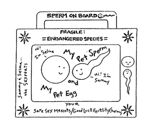 SPERM ON BOARD FRAGILE: =ENDANGERED SPECIES= MY PET SPERM AND MY PET EGG HI! I'M SELMA HI! I'M SAMMY SAMMY & SELMA... THE SEXPERTS YOUR SAFE SEX MASCOTS/GOOD LUCK FERTILITY CHARMS