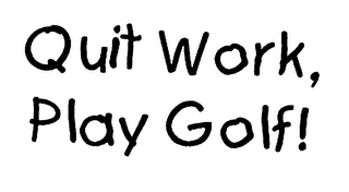 QUIT WORK, PLAY GOLF!
