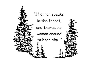 "IF A MAN SPEAKS IN THE FOREST, AND THERE'S NO WOMAN AROUND TO HEAR HIM..."