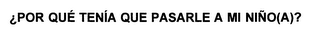 POR QUE TENIA QUE PASARLE A MI NINO (A)?