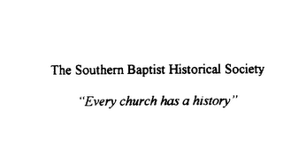 THE SOUTHERN BAPTIST HISTORICAL SOCIETY "EVERY CHURCH HAS A HISTORY"