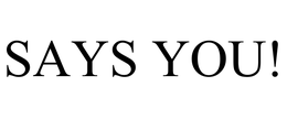 SAYS YOU!