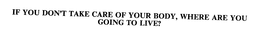 IF YOU DON'T TAKE CARE OF YOUR BODY, WHERE ARE YOU GOING TO LIVE?