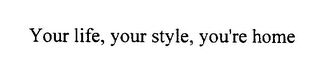 YOUR LIFE, YOUR STYLE, YOU'RE HOME