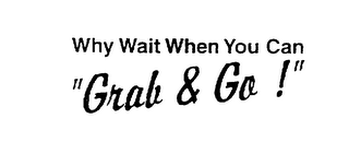 WHY WAIT WHEN YOU CAN "GRAB & GO!"